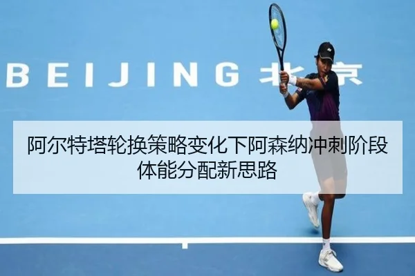 阿尔特塔轮换策略变化下阿森纳冲刺阶段体能分配新思路