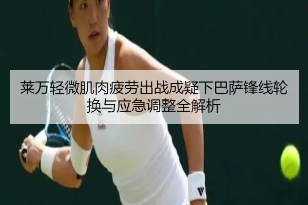 莱万轻微肌肉疲劳出战成疑下巴萨锋线轮换与应急调整全解析