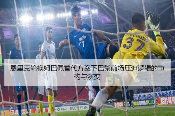 恩里克轮换姆巴佩替代方案下巴黎前场压迫逻辑的重构与演变