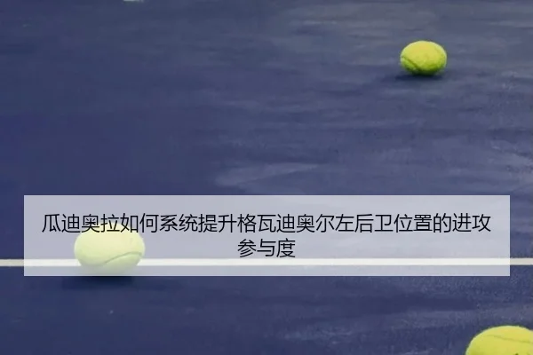 瓜迪奥拉如何系统提升格瓦迪奥尔左后卫位置的进攻参与度
