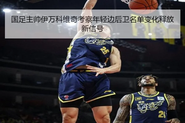 国足主帅伊万科维奇考察年轻边后卫名单变化释放新信号