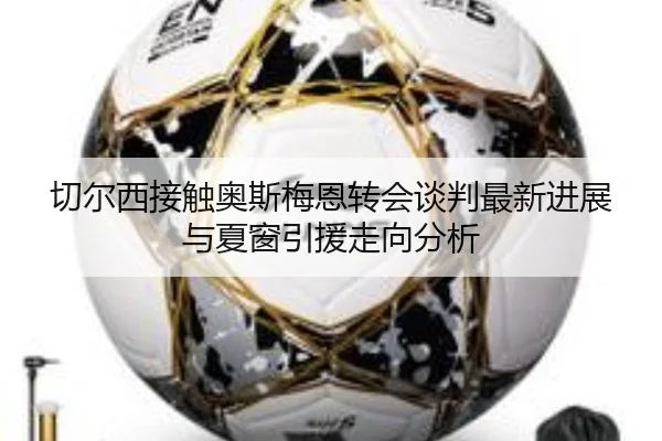 切尔西接触奥斯梅恩转会谈判最新进展与夏窗引援走向分析