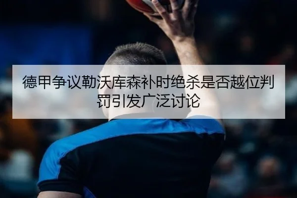 德甲争议勒沃库森补时绝杀是否越位判罚引发广泛讨论