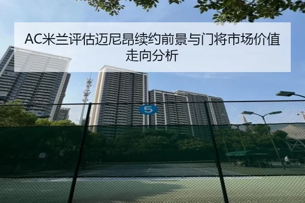 AC米兰评估迈尼昂续约前景与门将市场价值走向分析