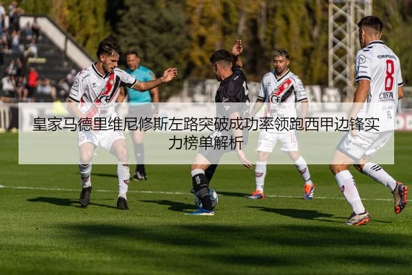 皇家马德里维尼修斯左路突破成功率领跑西甲边锋实力榜单解析