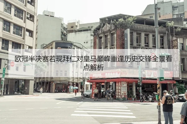欧冠半决赛若现拜仁对皇马巅峰重逢历史交锋全景看点解析