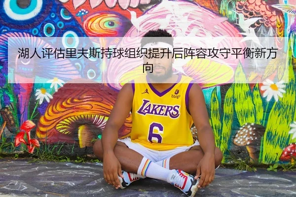 湖人评估里夫斯持球组织提升后阵容攻守平衡新方向