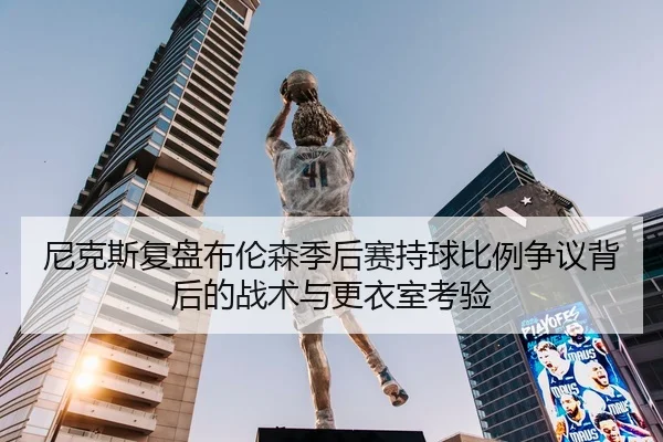 尼克斯复盘布伦森季后赛持球比例争议背后的战术与更衣室考验