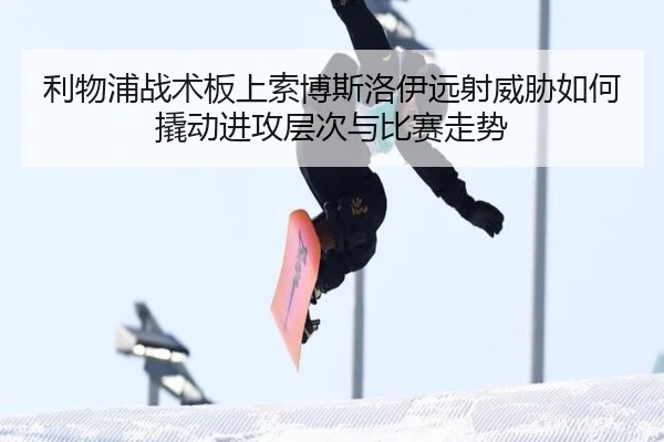 利物浦战术板上索博斯洛伊远射威胁如何撬动进攻层次与比赛走势