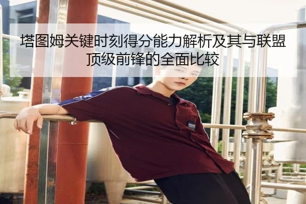 塔图姆关键时刻得分能力解析及其与联盟顶级前锋的全面比较