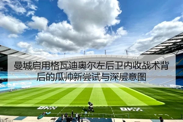 曼城启用格瓦迪奥尔左后卫内收战术背后的瓜帅新尝试与深层意图