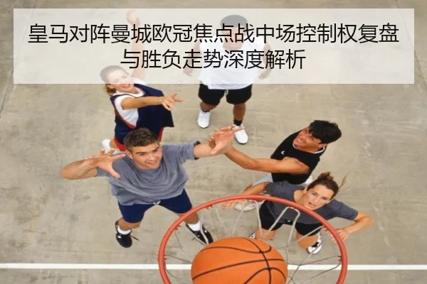 皇马对阵曼城欧冠焦点战中场控制权复盘与胜负走势深度解析