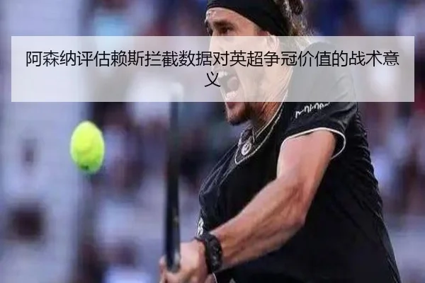 阿森纳评估赖斯拦截数据对英超争冠价值的战术意义