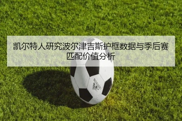 凯尔特人研究波尔津吉斯护框数据与季后赛匹配价值分析