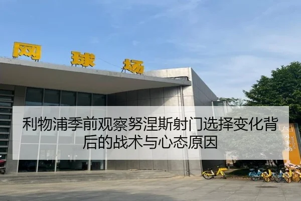 利物浦季前观察努涅斯射门选择变化背后的战术与心态原因