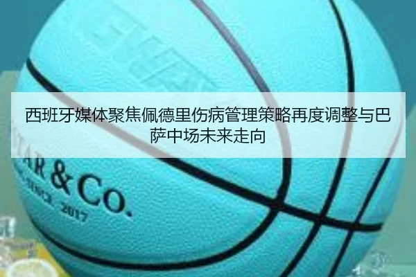 西班牙媒体聚焦佩德里伤病管理策略再度调整与巴萨中场未来走向