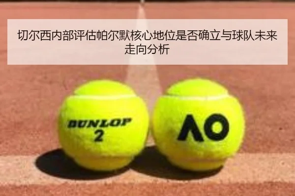 切尔西内部评估帕尔默核心地位是否确立与球队未来走向分析