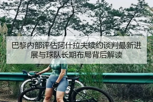巴黎内部评估阿什拉夫续约谈判最新进展与球队长期布局背后解读