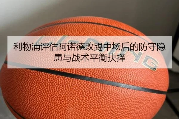 利物浦评估阿诺德改踢中场后的防守隐患与战术平衡抉择