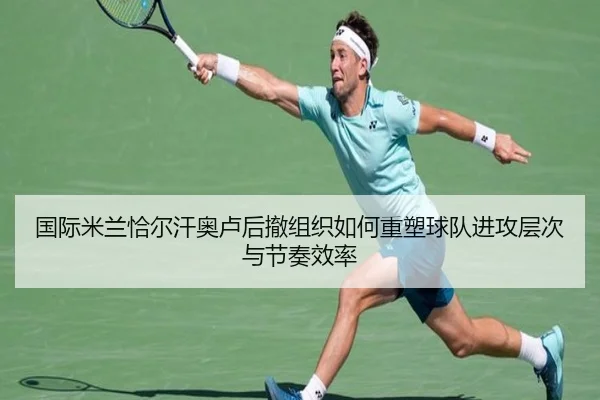 国际米兰恰尔汗奥卢后撤组织如何重塑球队进攻层次与节奏效率