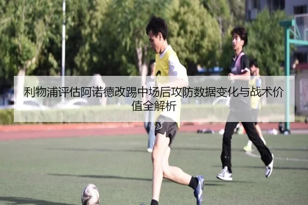利物浦评估阿诺德改踢中场后攻防数据变化与战术价值全解析