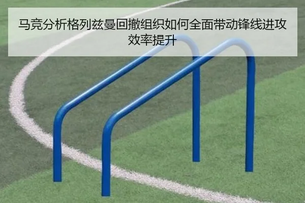 马竞分析格列兹曼回撤组织如何全面带动锋线进攻效率提升