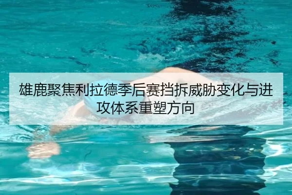 雄鹿聚焦利拉德季后赛挡拆威胁变化与进攻体系重塑方向