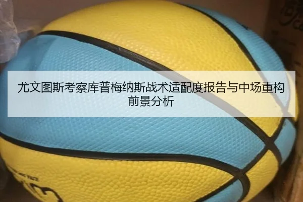 尤文图斯考察库普梅纳斯战术适配度报告与中场重构前景分析