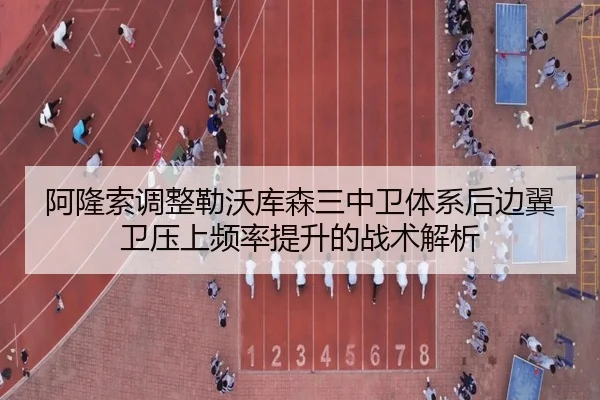 阿隆索调整勒沃库森三中卫体系后边翼卫压上频率提升的战术解析