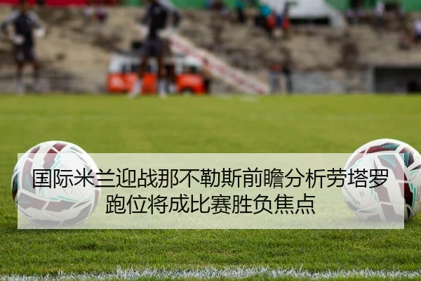 国际米兰迎战那不勒斯前瞻分析劳塔罗跑位将成比赛胜负焦点