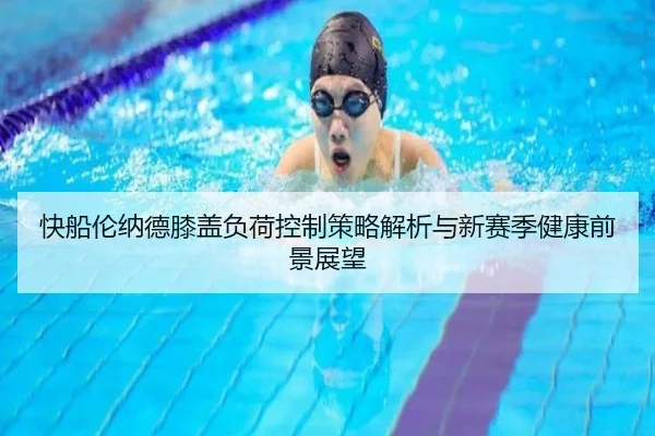 快船伦纳德膝盖负荷控制策略解析与新赛季健康前景展望