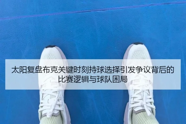 太阳复盘布克关键时刻持球选择引发争议背后的比赛逻辑与球队困局
