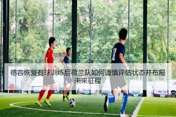 德容恢复有球训练后荷兰队如何谨慎评估状态并布局未来征程
