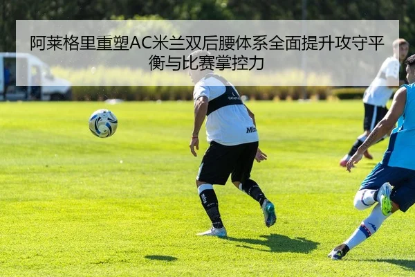 阿莱格里重塑AC米兰双后腰体系全面提升攻守平衡与比赛掌控力