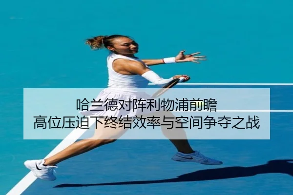 哈兰德对阵利物浦前瞻 高位压迫下终结效率与空间争夺之战