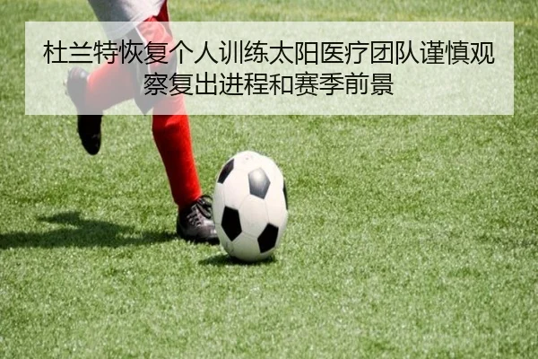 杜兰特恢复个人训练太阳医疗团队谨慎观察复出进程和赛季前景